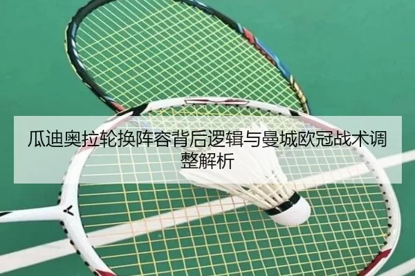 瓜迪奥拉轮换阵容背后逻辑与曼城欧冠战术调整解析