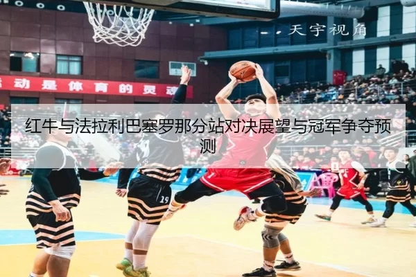 红牛与法拉利巴塞罗那分站对决展望与冠军争夺预测