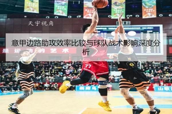 意甲边路助攻效率比较与球队战术影响深度分析